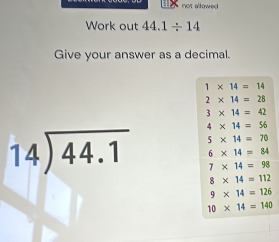 not allowed
Work out 44.1/ 14
Give your answer as a decimal.
beginarrayr 14encloselongdiv 44.1endarray