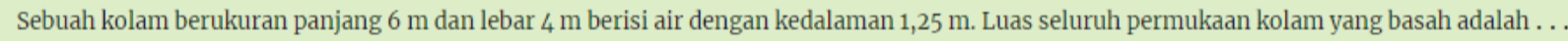 Sebuah kolam berukuran panjang 6 m dan lebar 4 m berisi air dengan kedalaman 1,25 m. Luas seluruh permukaan kolam yang basah adalah . .