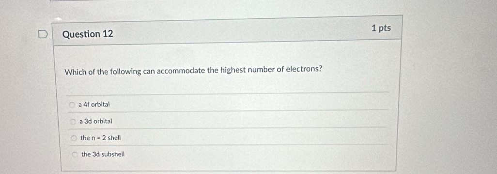 Which of the following can accommodate the highest number of electrons?
a 4f orbital
a 3d orbital
the n=2 shell
the 3d subshell