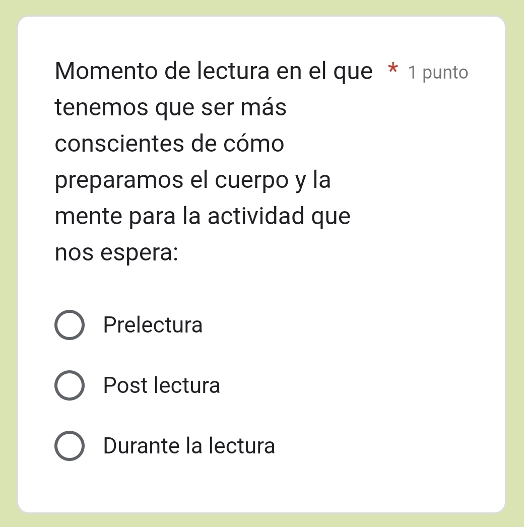 Momento de lectura en el que * 1 punto
tenemos que ser más
conscientes de cómo
preparamos el cuerpo y la
mente para la actividad que
nos espera:
Prelectura
Post lectura
Durante la lectura