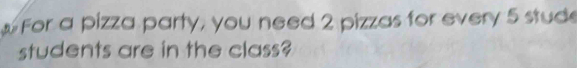 For a pizza party, you need 2 pizzas for every 5 stud 
students are in the class?