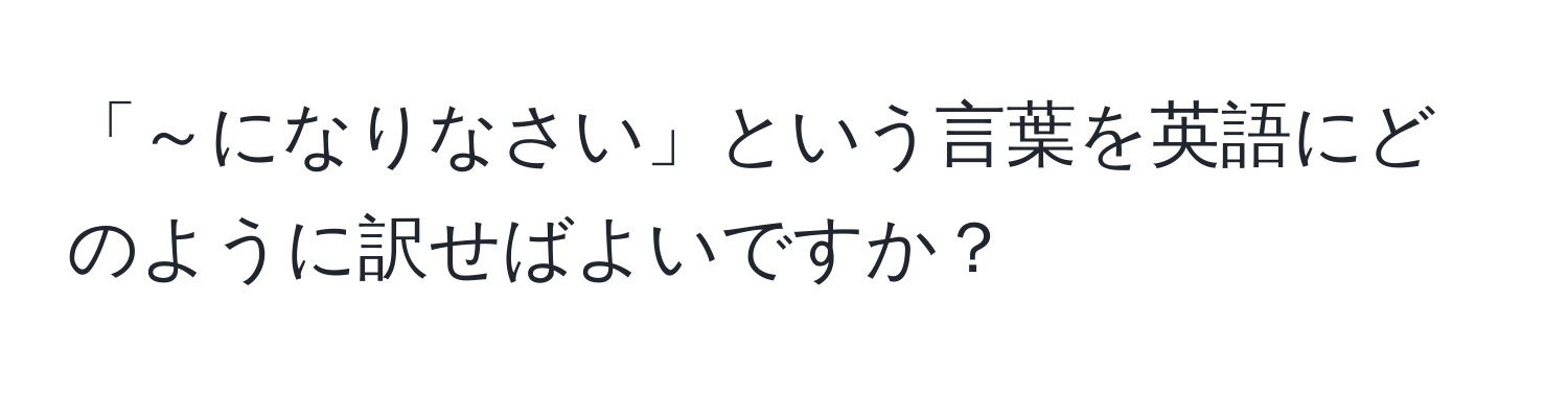 「～になりなさい」という言葉を英語にどのように訳せばよいですか？