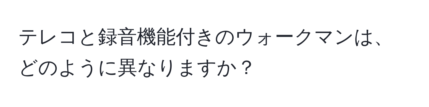 テレコと録音機能付きのウォークマンは、どのように異なりますか？