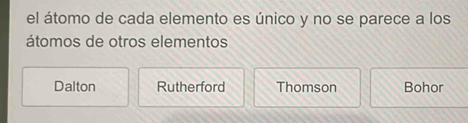 el átomo de cada elemento es único y no se parece a los
átomos de otros elementos
Dalton Rutherford Thomson Bohor