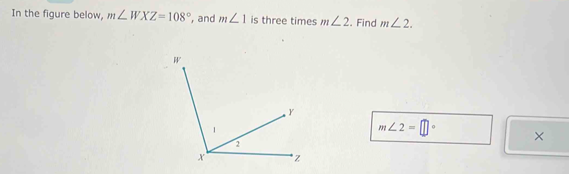 In the figure below, m∠ WXZ=108° , and m∠ 1 is three times m∠ 2. Find m∠ 2.
m∠ 2=□°
×