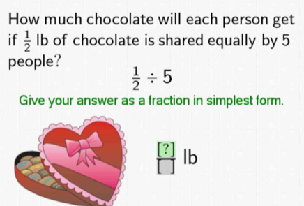 How much chocolate will each person get 
if  1/2  lb of chocolate is shared equally by 5
people?
 1/2 / 5
Give your answer as a fraction in simplest form.
 [?]/[]  lb