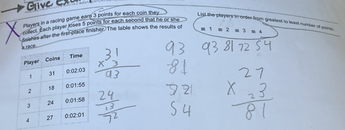 Glive e
Players in a racing game earn 3 points for each coin they List the players in order from greatest to least number of points.
collect. Each player loses 5 points for each second that he or she
finishes after the first-place finisher. The table shows the results of 1 2
3equiv 4