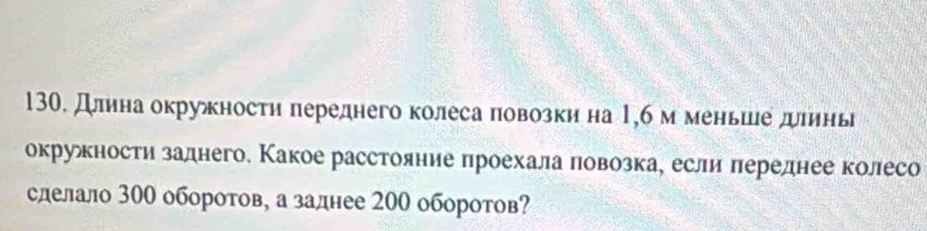 Длинна окружносτη πереднего колеса πовозкина 1,6 м меньше длинь 
окруности залнего. Какое расстояние πроехала πовозкае если πереднее колесо 
сделало 300 оборотов, а заднее 200 оборотов?