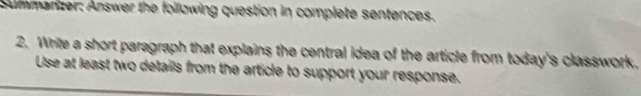 ummarizer: Answer the following question in complete sentences. 
2. Write a short paragraph that explains the central idea of the article from today's classwork, 
Use at least two details from the article to support your response.