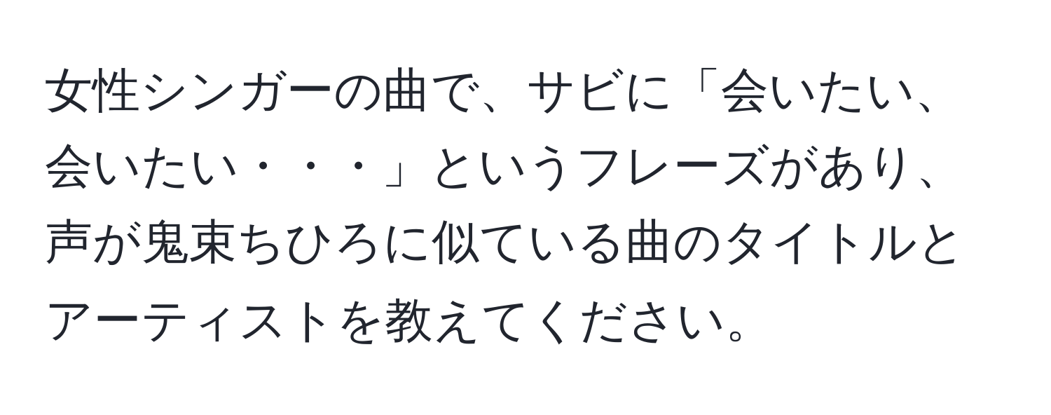 女性シンガーの曲で、サビに「会いたい、会いたい・・・」というフレーズがあり、声が鬼束ちひろに似ている曲のタイトルとアーティストを教えてください。