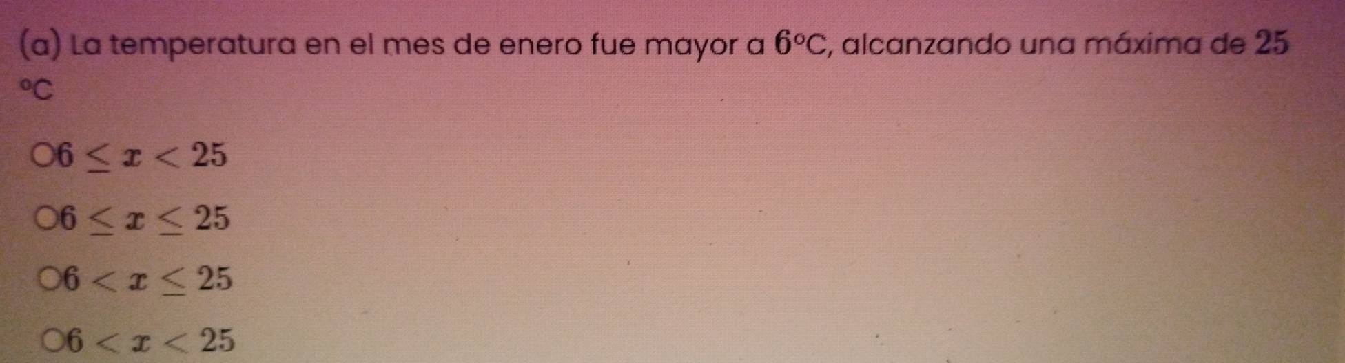 La temperatura en el mes de enero fue mayor a 6°C , alcanzando una máxima de 25°C
O6≤ x<25</tex>
O6≤ x≤ 25
O6
O6