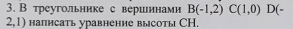 В треугольнике с вершинами B(-1,2) C(1,0) D(-
2,1) написать уравнение высоть СH.