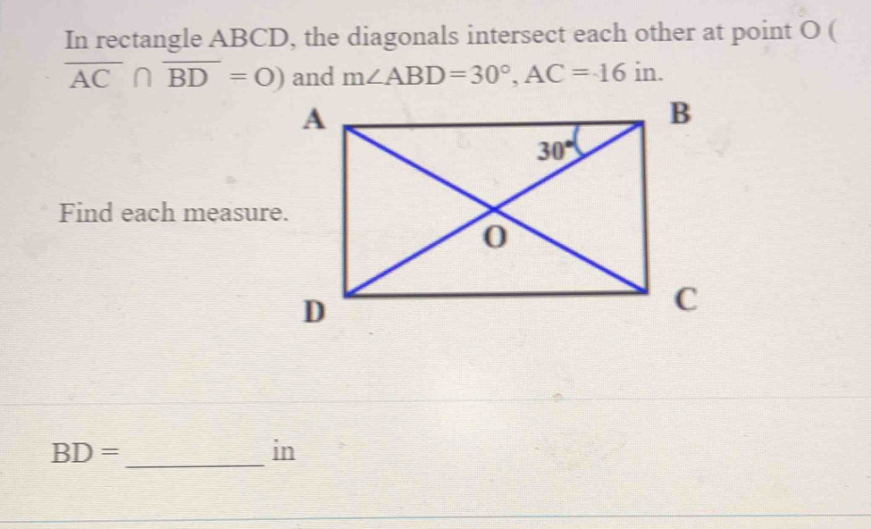 In rectangle ABCD, the diagonals intersect each other at point O (
overline AC∩ overline BD=0) and m∠ ABD=30°,AC=16in.
Find each measur
BD= _
in