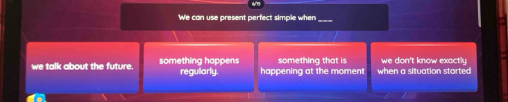 ah 
We can use present perfect simple when_ 
we talk about the future. something happens something that is we don't know exactly 
regularly. happening at the moment when a situation started