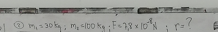 2 m_1=30kg; m_2=100kg; F=7.8* 10^(-8)N; r= 7