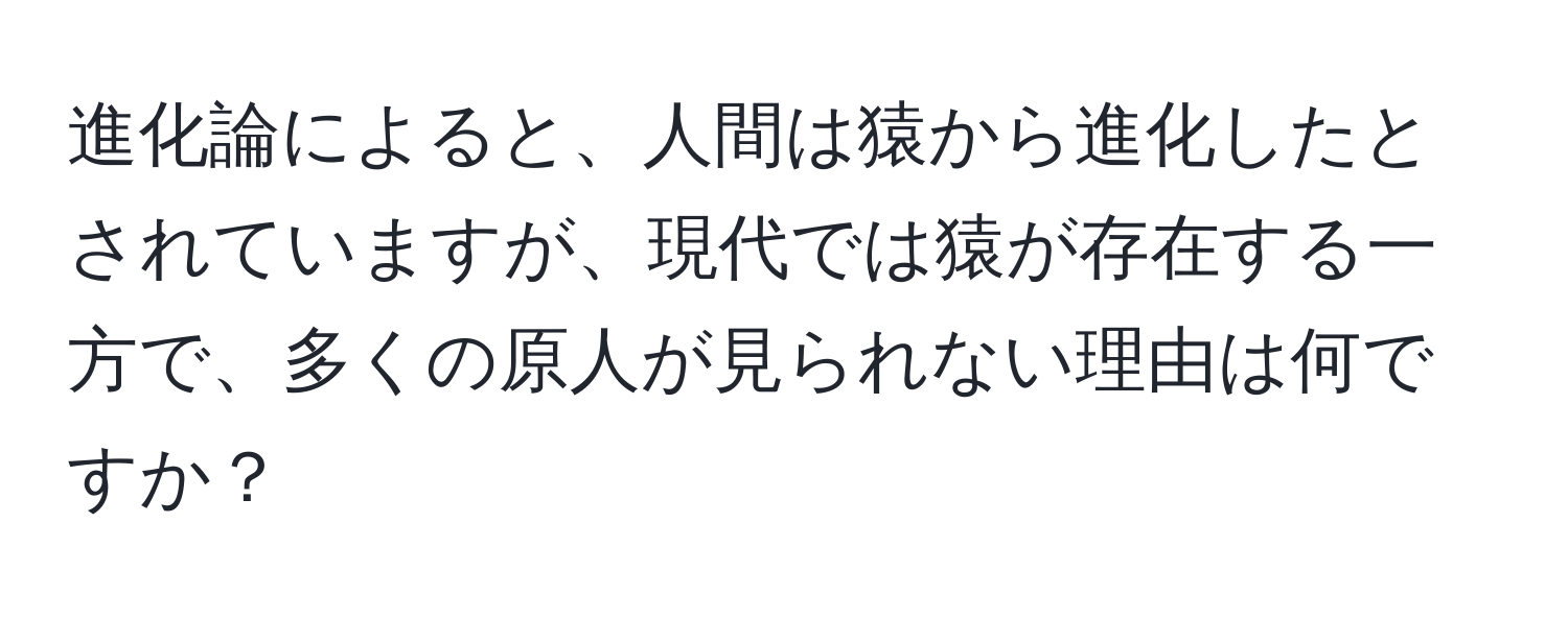 進化論によると、人間は猿から進化したとされていますが、現代では猿が存在する一方で、多くの原人が見られない理由は何ですか？