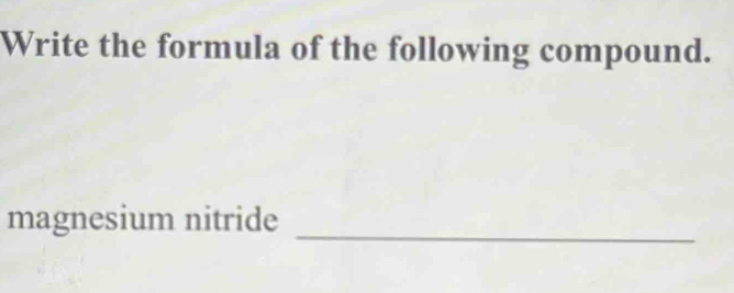 Write the formula of the following compound. 
_ 
magnesium nitride