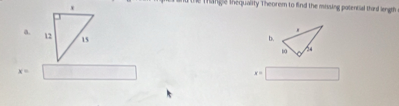 nd the thangle inequality Theorem to find the missing potential third length
a.
b.
x= □
x=□