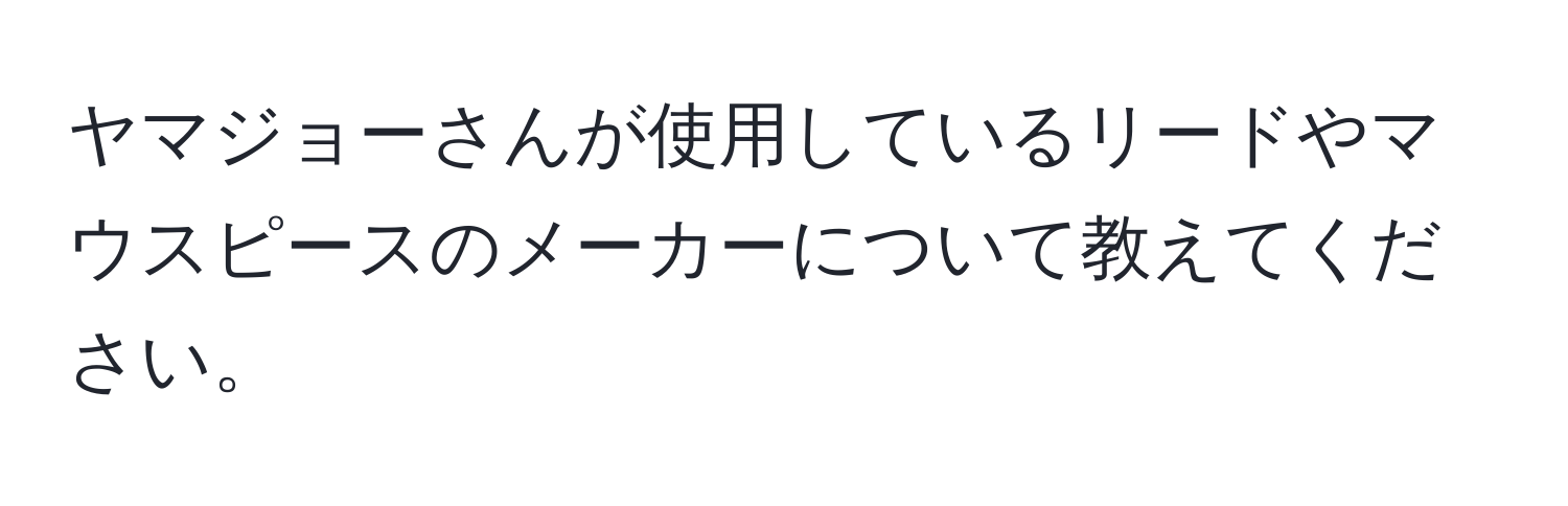 ヤマジョーさんが使用しているリードやマウスピースのメーカーについて教えてください。