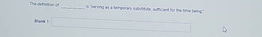 The definition of _is "serving as a temporary substitute; sufficient for the time being." 
Blank 1:□