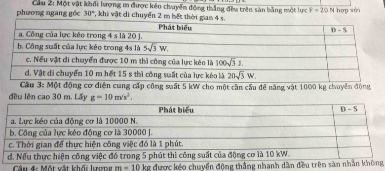 Cầu 2: Một vật khối lượng m được kéo chuyển động thầng đều trên sàn bằng một lực F=20 N hợp với
phương ngang góc 30° *, khi vật di chuyển
Câu 3: Một động cơ điện cung cấp công suất 5 kW cho một cần cấu để nâng vật 1000 kg chuyển động
đều lên cao 30 m. Lấy g=10m/s^2.
Câu 4: Một vật khối lượng m=10kg đượcg