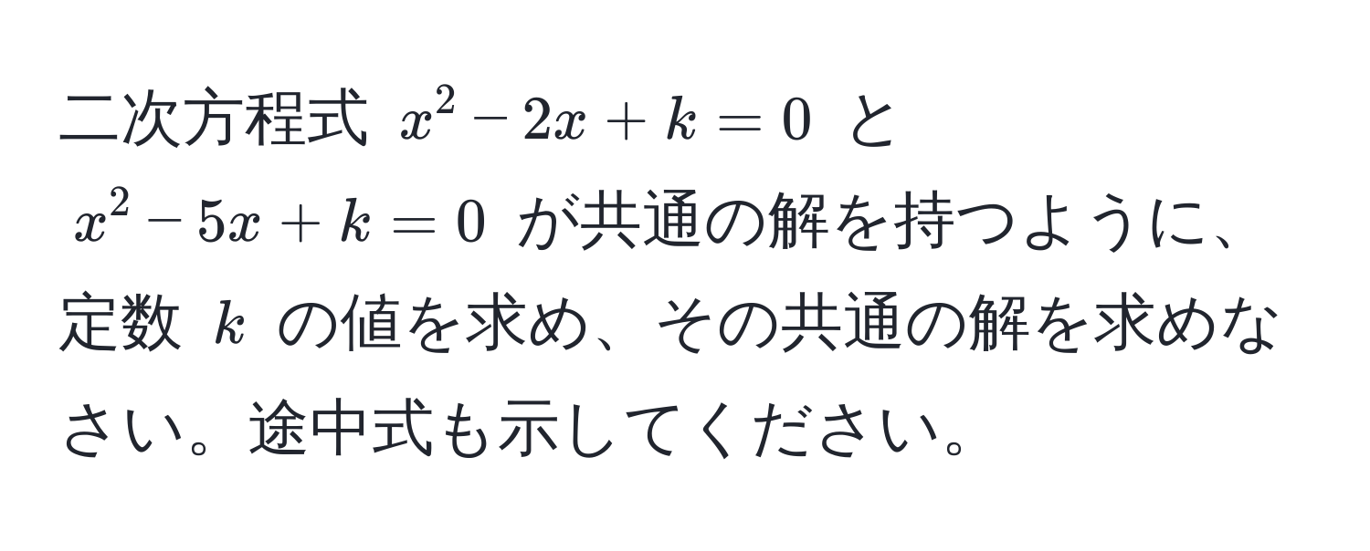 二次方程式 $x^2 - 2x + k = 0$ と $x^2 - 5x + k = 0$ が共通の解を持つように、定数 $k$ の値を求め、その共通の解を求めなさい。途中式も示してください。