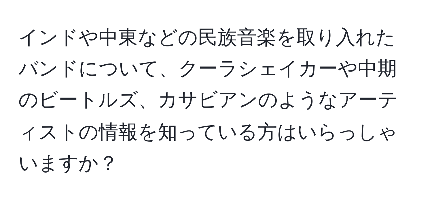 インドや中東などの民族音楽を取り入れたバンドについて、クーラシェイカーや中期のビートルズ、カサビアンのようなアーティストの情報を知っている方はいらっしゃいますか？