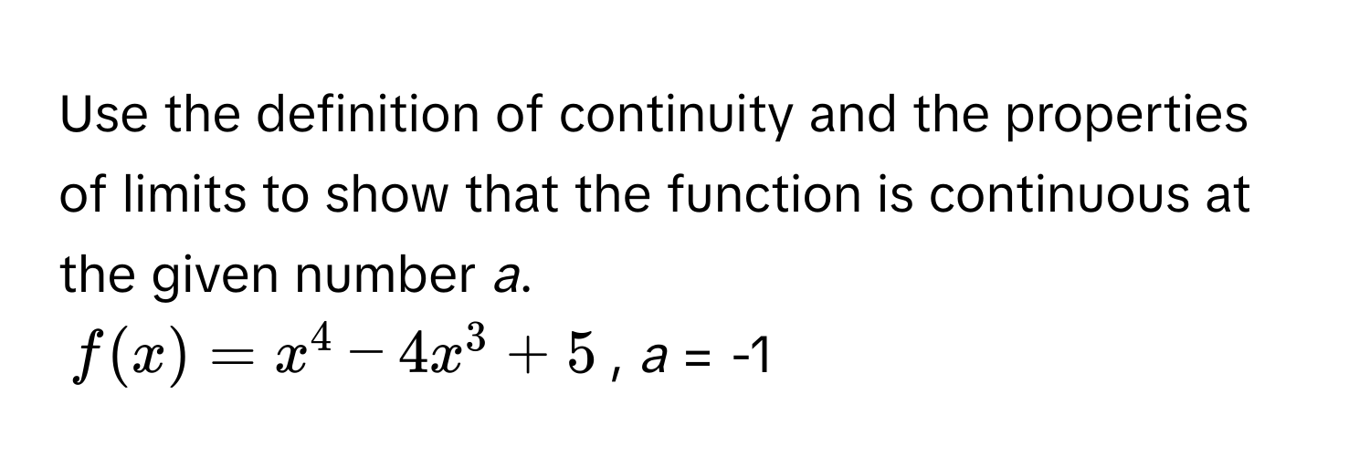 Use the definition of continuity and the properties of limits to show that the function is continuous at the given number *a*. 
$f(x) = x^4 - 4x^3 + 5$,  *a* = -1