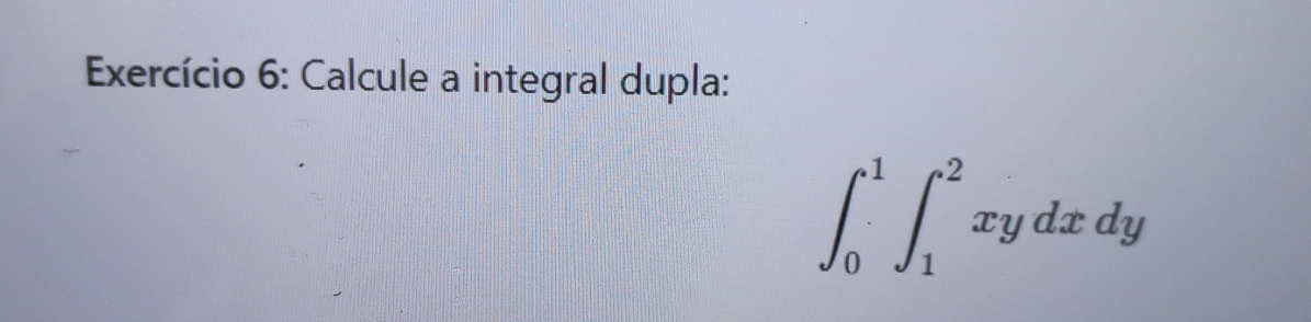 Exercício 6: Calcule a integral dupla:
∈t _0^1∈t _1^2xydxdy