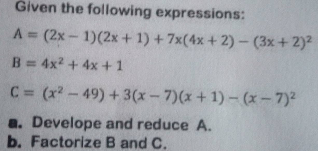 Given the following expressions:
A=(2x-1)(2x+1)+7x(4x+2)-(3x+2)^2
B=4x^2+4x+1
C=(x^2-49)+3(x-7)(x+1)-(x-7)^2
a. Develope and reduce A.
b. Factorize B and C.