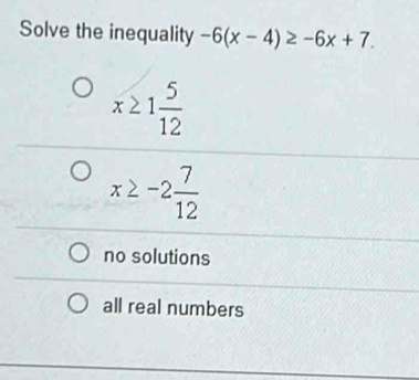 Solve the inequality -6(x-4)≥ -6x+7.
x≥ 1 5/12 
x≥ -2 7/12 
no solutions
all real numbers