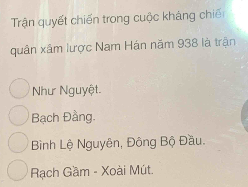 Trận quyết chiến trong cuộc kháng chiến
quân xâm lược Nam Hán năm 938 là trận
Như Nguyệt.
Bạch Đằng.
Bình Lệ Nguyên, Đông Bộ Đầu.
Rạch Gầm - Xoài Mút.