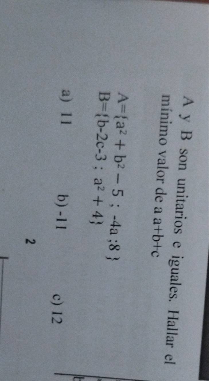 A y B son unitarios e iguales. Hallar el
mínimo valor de a a+b+c
A= a^2+b^2-5;-4a;8
B= b-2c-3;a^2+4
a) 11 b) -11
c) 12
2