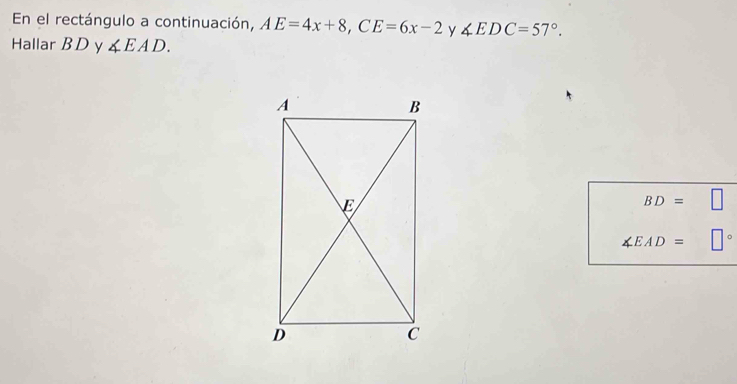 En el rectángulo a continuación, AE=4x+8, CE=6x-2 y ∠ EDC=57°. 
Hallar B D y ∠ EAD.
BD=
∠ EAD=.