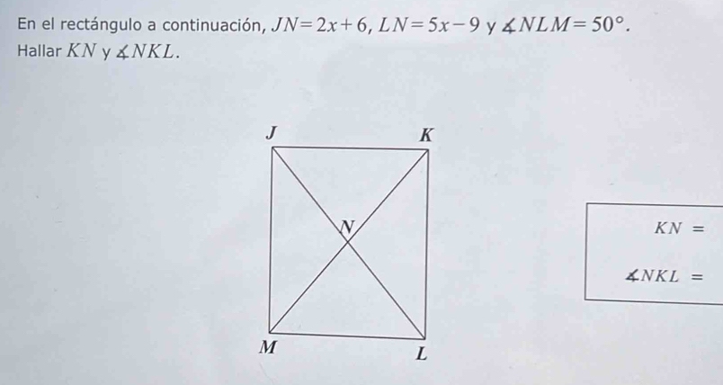 En el rectángulo a continuación, JN=2x+6, LN=5x-9 y ∠ NLM=50°. 
Hallar KN y ∠ NKL.
KN=
∠ NKL=