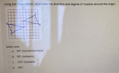 Using the image below, determine the direction and degree of rotation around the origin.
Select one:
a. 90° counterclockwise
b. 90° clockwise
C. 270° clockwise
d. 180°