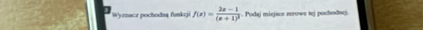 Wyznacz pochodną funkcji f(x)=frac 2x-1(x+1)^2. Podaj miejsce zerowe tej pochodnej.