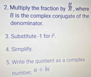 Multiply the fraction by  B/B  , where
B is the complex conjugate of the 
denominator. 
3. Substitute -1 for i^2. 
4. Simplify. 
5. Write the quotient as a complex 
number, a+bi