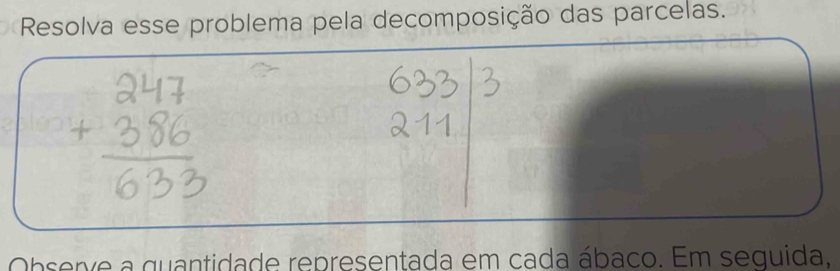 Resolva esse problema pela decomposição das parcelas. 
Observe a quantidade representada em cada ábaco. Em sequida,