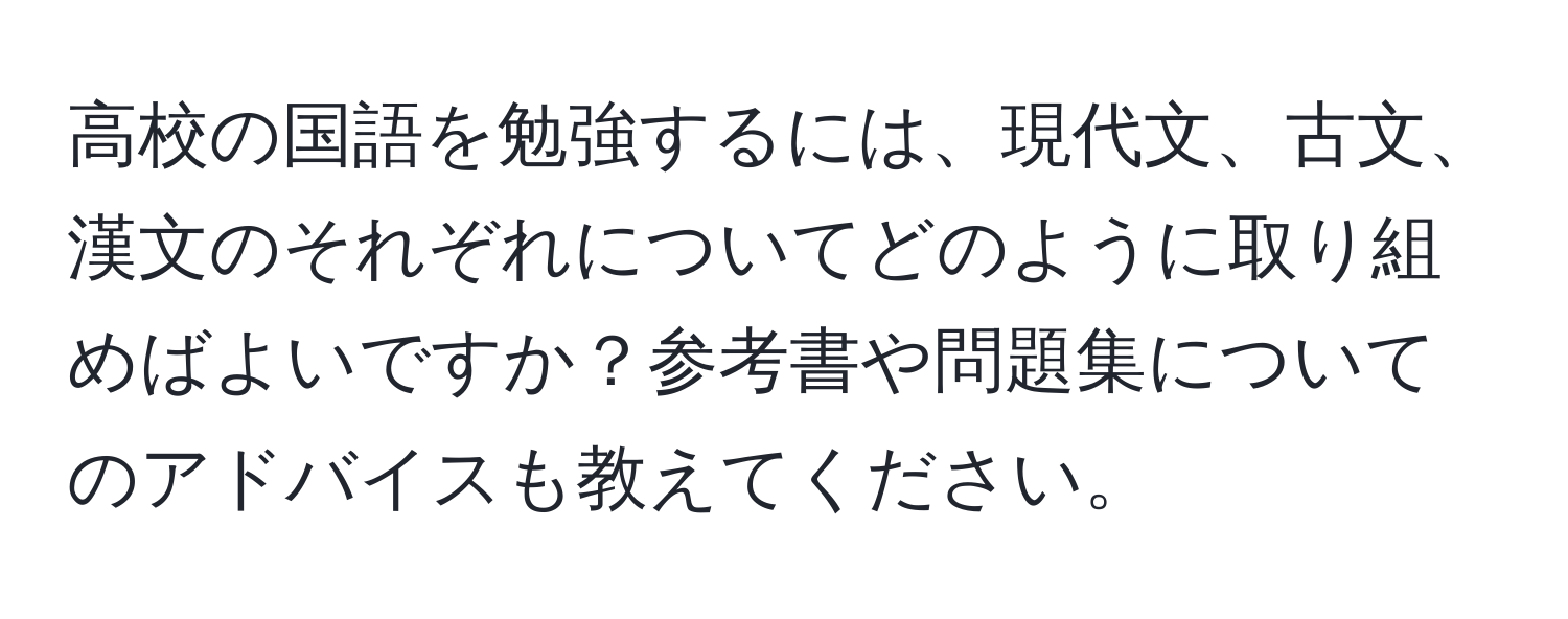 高校の国語を勉強するには、現代文、古文、漢文のそれぞれについてどのように取り組めばよいですか？参考書や問題集についてのアドバイスも教えてください。