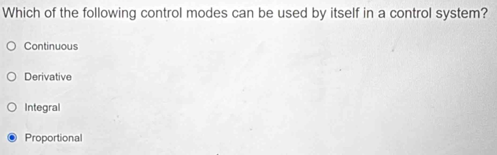 Which of the following control modes can be used by itself in a control system?
Continuous
Derivative
Integral
Proportional