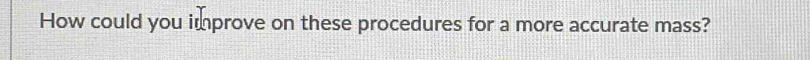 How could you improve on these procedures for a more accurate mass?