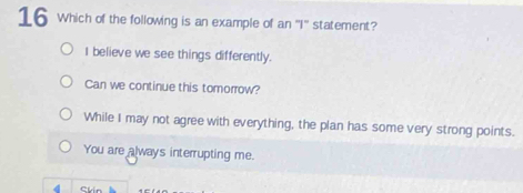 Which of the following is an example of an 7° statement?
I believe we see things differently.
Can we continue this tomorrow?
While I may not agree with everything, the plan has some very strong points.
You are always interrupting me.
4