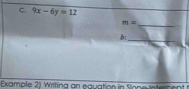 9x-6y=12
m=
_ 
_ 
b: 
Example 2) Writing an equation in Slone-Intercent f