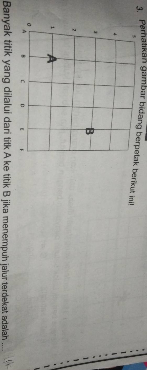 Perhatıkan gambar bidang berpetak berikut ini! 
Banyak titik yang dilalui dari titk A ke titik B jika menempuh jalur terdekat adalah ....