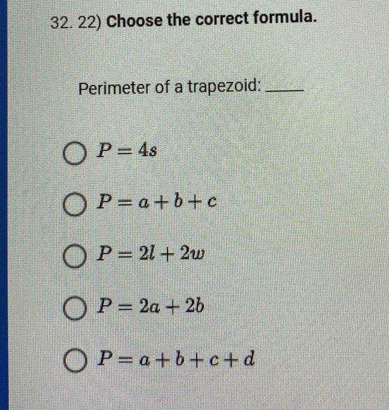 Choose the correct formula.
Perimeter of a trapezoid:_
P=4s
P=a+b+c
P=2l+2w
P=2a+2b
P=a+b+c+d