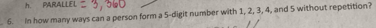 h. PARALLEL
_6. In how many ways can a person form a 5 -digit number with 1, 2, 3, 4, and 5 without repetition?