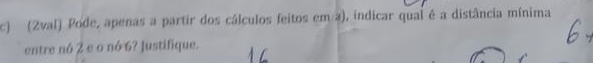 (2val) Pode, apenas a partir dos cálculos feitos em a), indicar qual é a distância mínima 
entre nó 2 e o nó 6? Justifique.