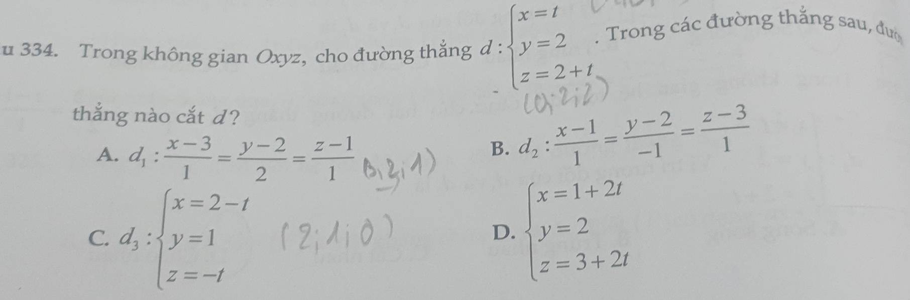 Trong không gian Oxyz, cho đường thắng d:beginarrayl x=t y=2 z=2+tendarray.. Trong các đường thắng sau, đượ
thắng nào cắt d?
A. d_1: (x-3)/1 = (y-2)/2 = (z-1)/1 
B. d_2: (x-1)/1 = (y-2)/-1 = (z-3)/1 
C. d_3:beginarrayl x=2-t y=1 z=-tendarray.
D. beginarrayl x=1+2t y=2 z=3+2tendarray.