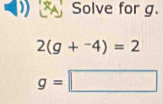 Solve for g.
2(g+^-4)=2
g=□